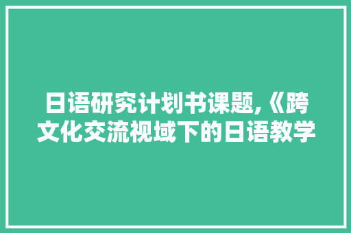 日语研究计划书课题,《跨文化交流视域下的日语教学步骤介绍》