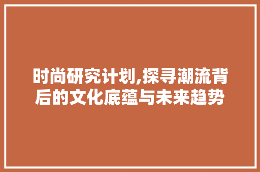 时尚研究计划,探寻潮流背后的文化底蕴与未来趋势