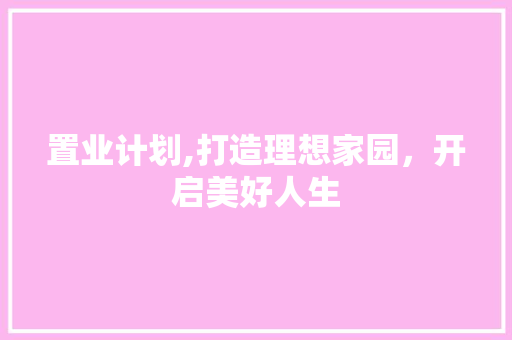 置业计划,打造理想家园，开启美好人生