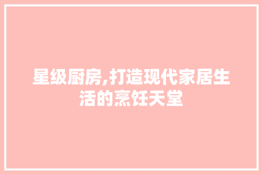 星级厨房,打造现代家居生活的烹饪天堂