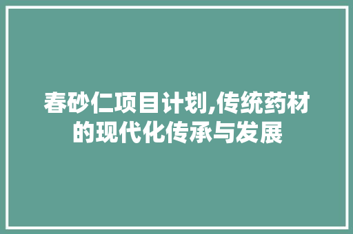 春砂仁项目计划,传统药材的现代化传承与发展