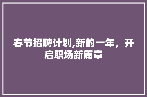 春节招聘计划,新的一年，开启职场新篇章