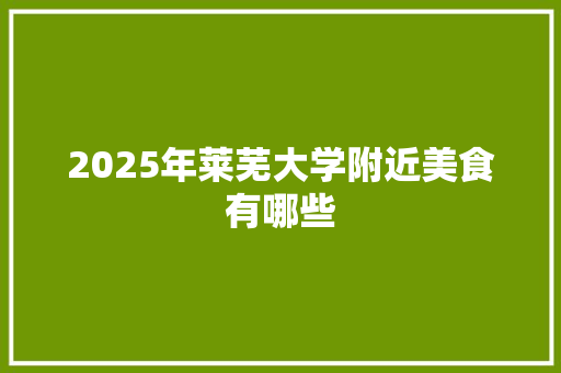 2025年莱芜大学附近美食有哪些
