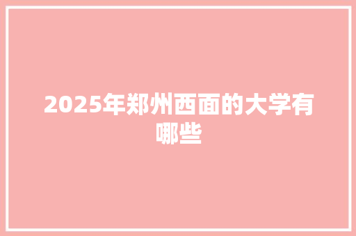 2025年郑州西面的大学有哪些
