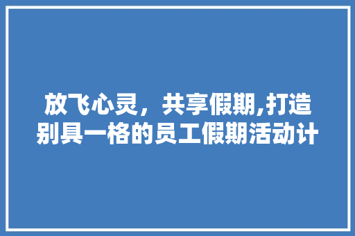 放飞心灵，共享假期,打造别具一格的员工假期活动计划