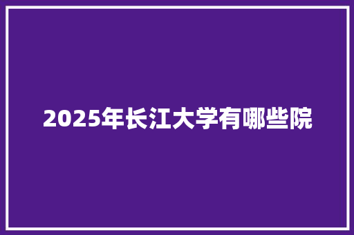 2025年长江大学有哪些院