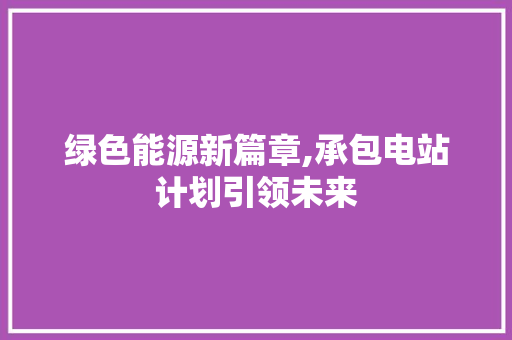 绿色能源新篇章,承包电站计划引领未来