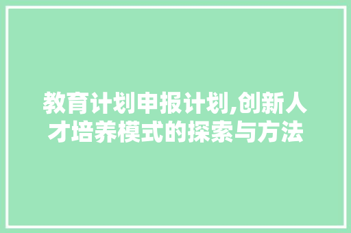 教育计划申报计划,创新人才培养模式的探索与方法
