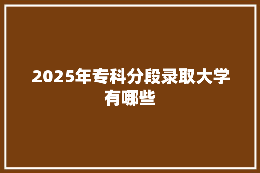 2025年专科分段录取大学有哪些