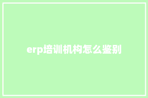 erp培训机构怎么鉴别