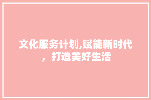 文化服务计划,赋能新时代，打造美好生活