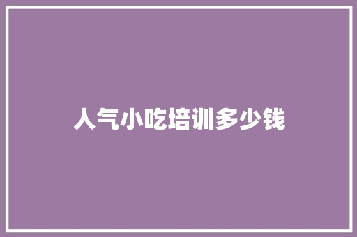 人气小吃培训多少钱
