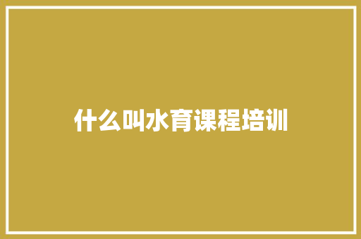 什么叫水育课程培训