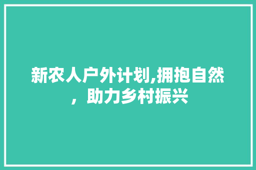 新农人户外计划,拥抱自然，助力乡村振兴