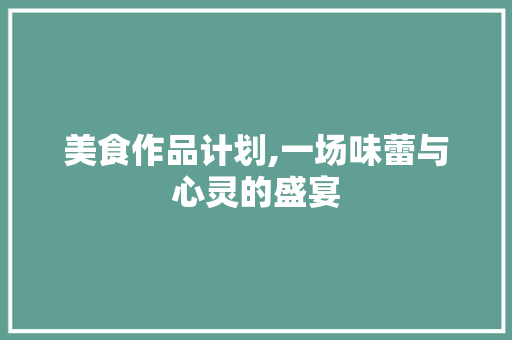 美食作品计划,一场味蕾与心灵的盛宴