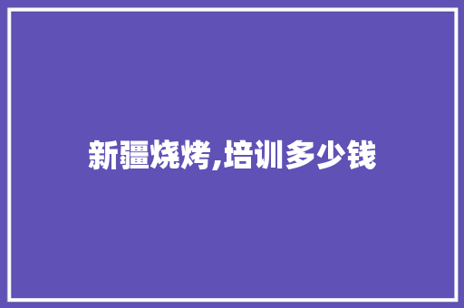 新疆烧烤,培训多少钱