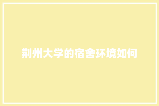 荆州大学的宿舍环境如何