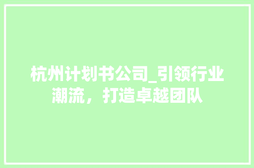 杭州计划书公司_引领行业潮流，打造卓越团队
