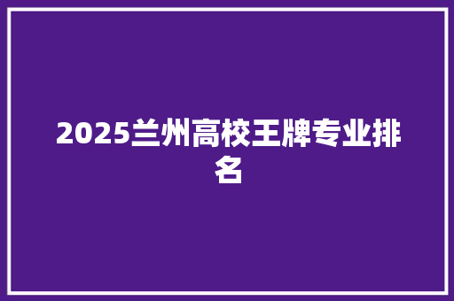 2025兰州高校王牌专业排名