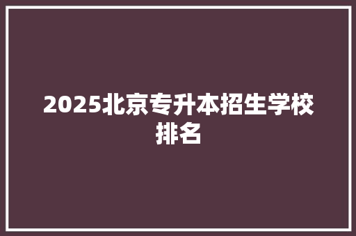 2025北京专升本招生学校排名 问答