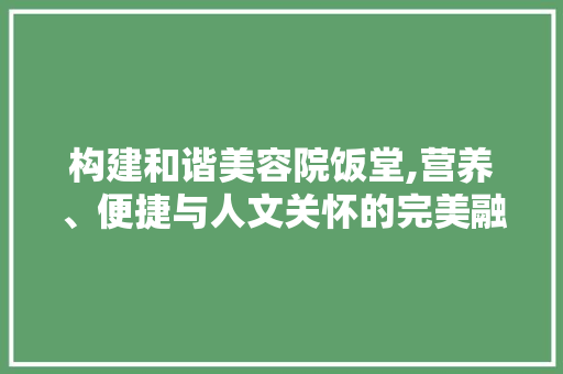 构建和谐美容院饭堂,营养、便捷与人文关怀的完美融合