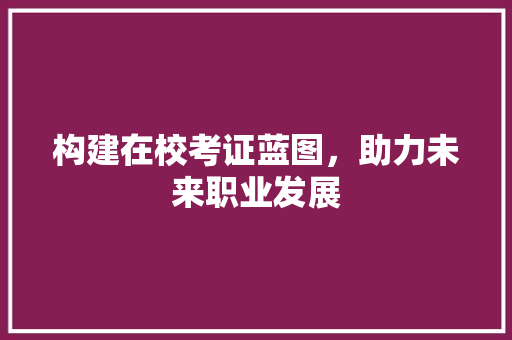 构建在校考证蓝图，助力未来职业发展