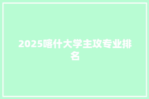 2025喀什大学主攻专业排名