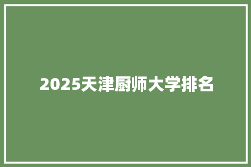 2025天津厨师大学排名