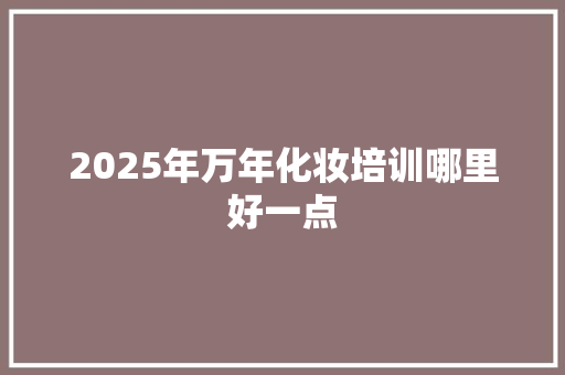 2025年万年化妆培训哪里好一点