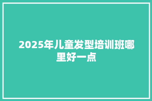 2025年儿童发型培训班哪里好一点