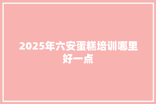 2025年六安蛋糕培训哪里好一点