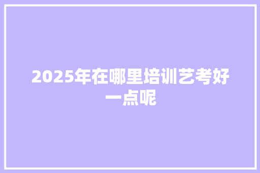 2025年在哪里培训艺考好一点呢