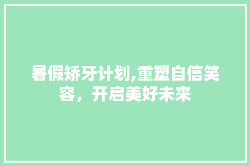 暑假矫牙计划,重塑自信笑容，开启美好未来