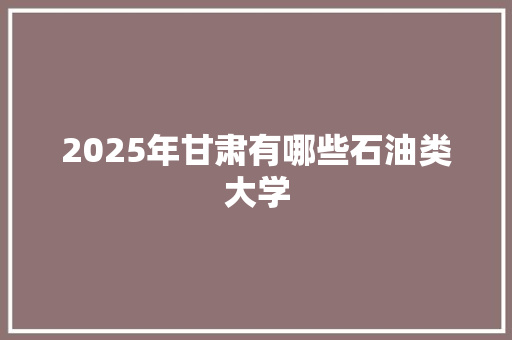 2025年甘肃有哪些石油类大学 短语