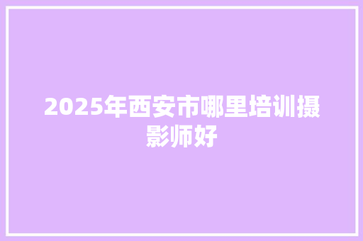 2025年西安市哪里培训摄影师好