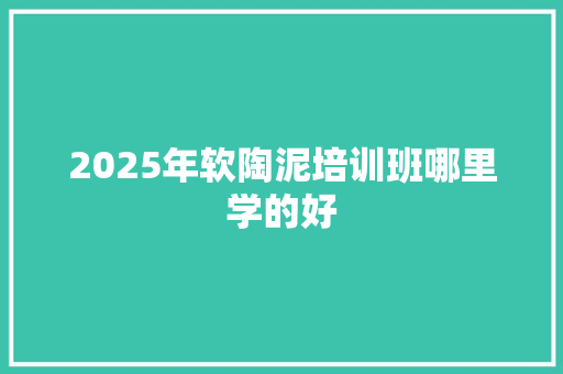 2025年软陶泥培训班哪里学的好