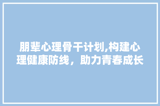 朋辈心理骨干计划,构建心理健康防线，助力青春成长
