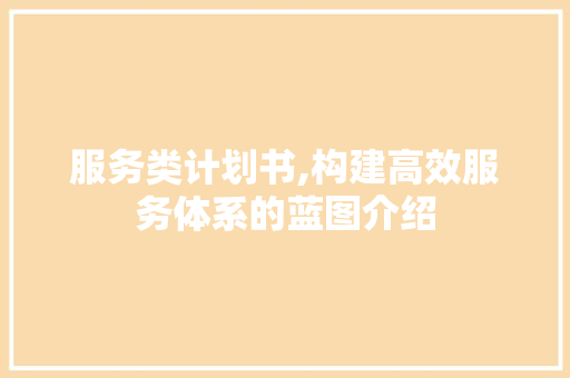 服务类计划书,构建高效服务体系的蓝图介绍