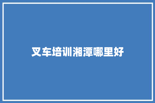 叉车培训湘潭哪里好