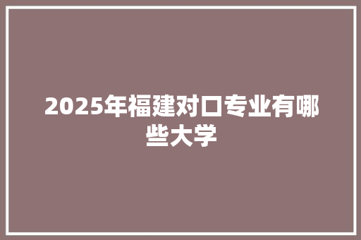 2025年福建对口专业有哪些大学