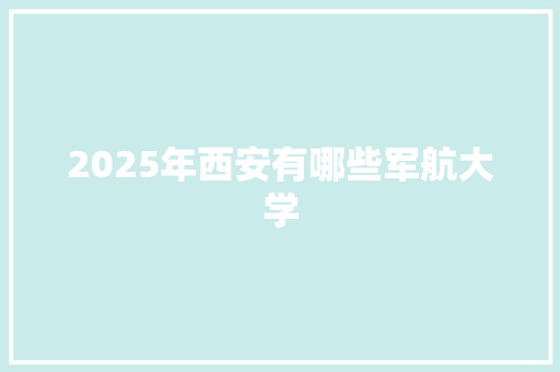 2025年西安有哪些军航大学
