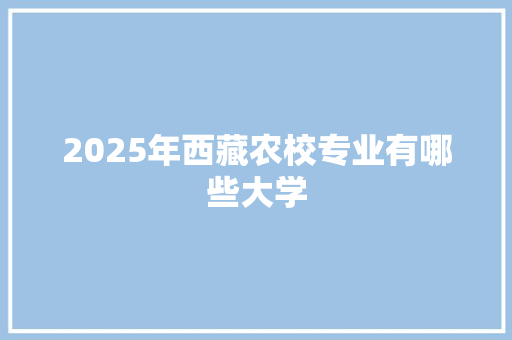 2025年西藏农校专业有哪些大学