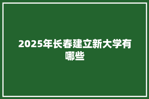 2025年长春建立新大学有哪些