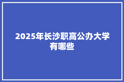 2025年长沙职高公办大学有哪些