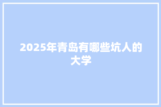 2025年青岛有哪些坑人的大学 汉字拼音
