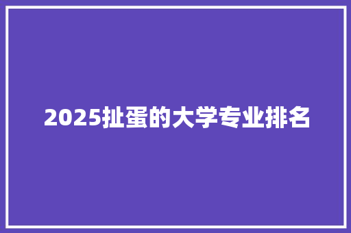 2025扯蛋的大学专业排名