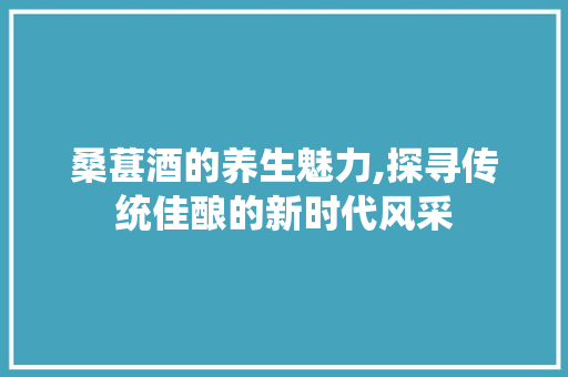桑葚酒的养生魅力,探寻传统佳酿的新时代风采