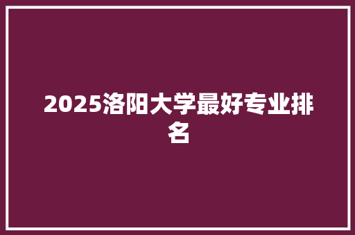 2025洛阳大学最好专业排名