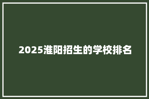 2025淮阳招生的学校排名