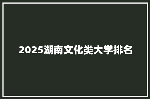 2025湖南文化类大学排名